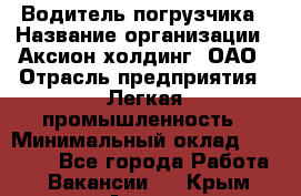 Водитель погрузчика › Название организации ­ Аксион-холдинг, ОАО › Отрасль предприятия ­ Легкая промышленность › Минимальный оклад ­ 13 000 - Все города Работа » Вакансии   . Крым,Алупка